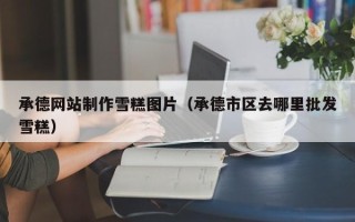 海丰承德网站制作雪糕图片（承德市区去哪里批发雪糕）