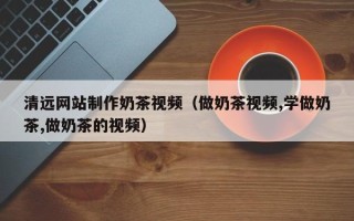 海丰清远网站制作奶茶视频（做奶茶视频,学做奶茶,做奶茶的视频）