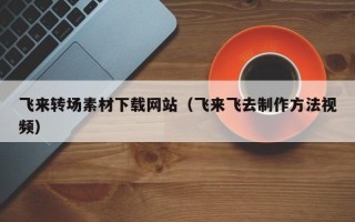 海丰飞来转场素材下载网站（飞来飞去制作方法视频）