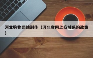 海丰河北购物网站制作（河北省网上商城采购政策）