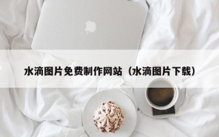 海丰水滴图片免费制作网站（水滴图片下载）