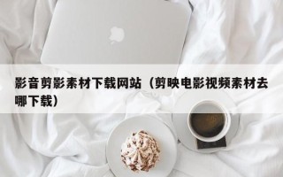 海丰影音剪影素材下载网站（剪映电影视频素材去哪下载）