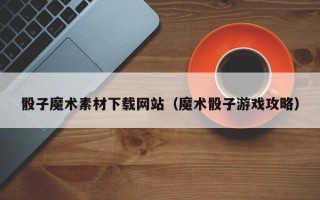 海丰骰子魔术素材下载网站（魔术骰子游戏攻略）